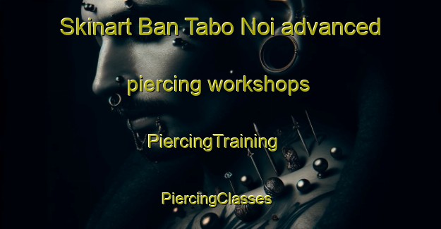 Skinart Ban Tabo Noi advanced piercing workshops | PiercingTraining | PiercingClasses | SkinartTraining-Thailand