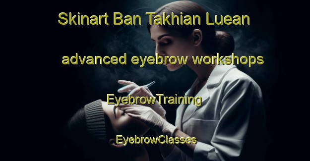 Skinart Ban Takhian Luean advanced eyebrow workshops | EyebrowTraining | EyebrowClasses | SkinartTraining-Thailand