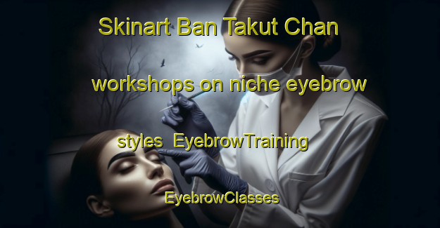 Skinart Ban Takut Chan workshops on niche eyebrow styles | EyebrowTraining | EyebrowClasses | SkinartTraining-Thailand