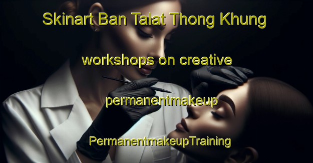 Skinart Ban Talat Thong Khung workshops on creative permanentmakeup | PermanentmakeupTraining | PermanentmakeupClasses | SkinartTraining-Thailand