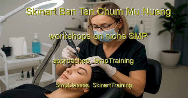 Skinart Ban Tan Chum Mu Nueng workshops on niche SMP approaches | SmpTraining | SmpClasses | SkinartTraining-Thailand