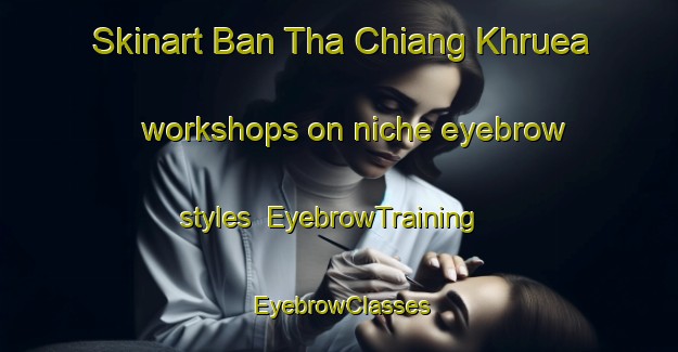 Skinart Ban Tha Chiang Khruea workshops on niche eyebrow styles | EyebrowTraining | EyebrowClasses | SkinartTraining-Thailand