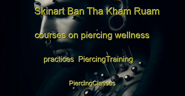 Skinart Ban Tha Kham Ruam courses on piercing wellness practices | #PiercingTraining #PiercingClasses #SkinartTraining-Thailand