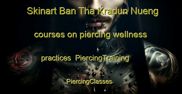 Skinart Ban Tha Kradun Nueng courses on piercing wellness practices | PiercingTraining | PiercingClasses | SkinartTraining-Thailand