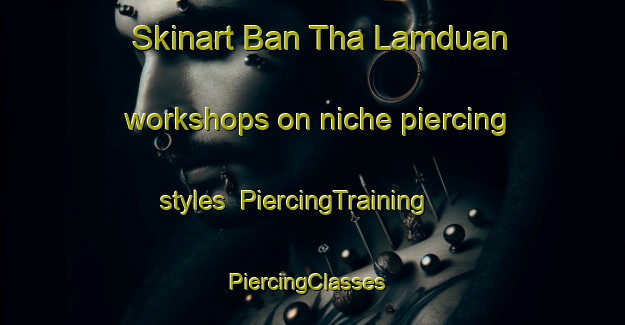 Skinart Ban Tha Lamduan workshops on niche piercing styles | PiercingTraining | PiercingClasses | SkinartTraining-Thailand
