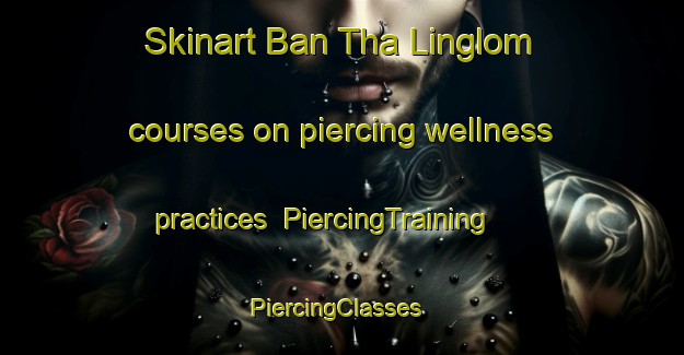 Skinart Ban Tha Linglom courses on piercing wellness practices | PiercingTraining | PiercingClasses | SkinartTraining-Thailand