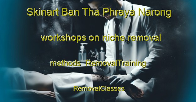 Skinart Ban Tha Phraya Narong workshops on niche removal methods | RemovalTraining | RemovalClasses | SkinartTraining-Thailand