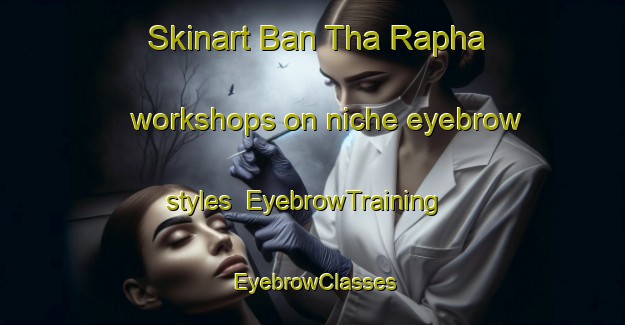 Skinart Ban Tha Rapha workshops on niche eyebrow styles | EyebrowTraining | EyebrowClasses | SkinartTraining-Thailand