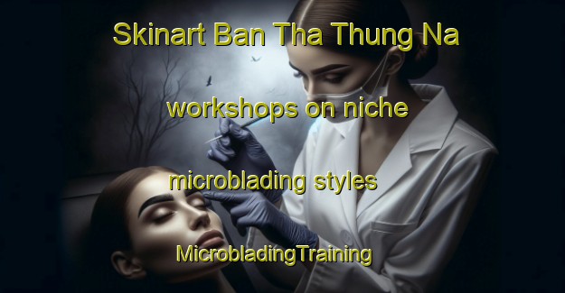 Skinart Ban Tha Thung Na workshops on niche microblading styles | MicrobladingTraining | MicrobladingClasses | SkinartTraining-Thailand