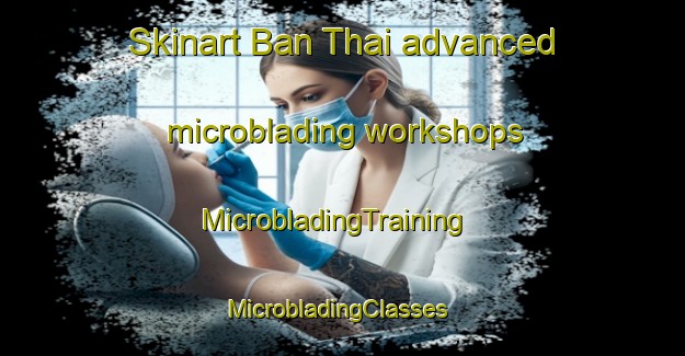 Skinart Ban Thai advanced microblading workshops | MicrobladingTraining | MicrobladingClasses | SkinartTraining-Thailand