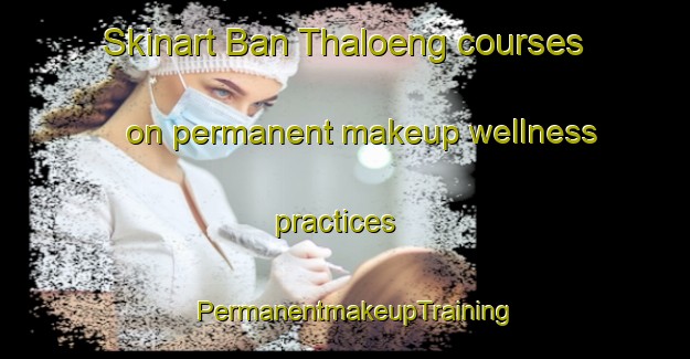 Skinart Ban Thaloeng courses on permanent makeup wellness practices | PermanentmakeupTraining | PermanentmakeupClasses | SkinartTraining-Thailand