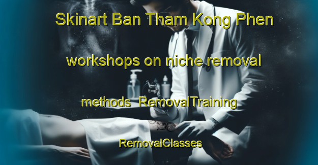 Skinart Ban Tham Kong Phen workshops on niche removal methods | RemovalTraining | RemovalClasses | SkinartTraining-Thailand