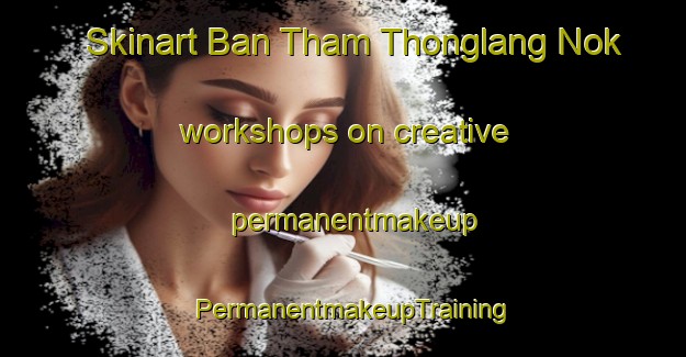 Skinart Ban Tham Thonglang Nok workshops on creative permanentmakeup | PermanentmakeupTraining | PermanentmakeupClasses | SkinartTraining-Thailand