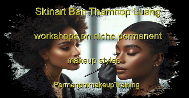 Skinart Ban Thamnop Luang workshops on niche permanent makeup styles | PermanentmakeupTraining | PermanentmakeupClasses | SkinartTraining-Thailand