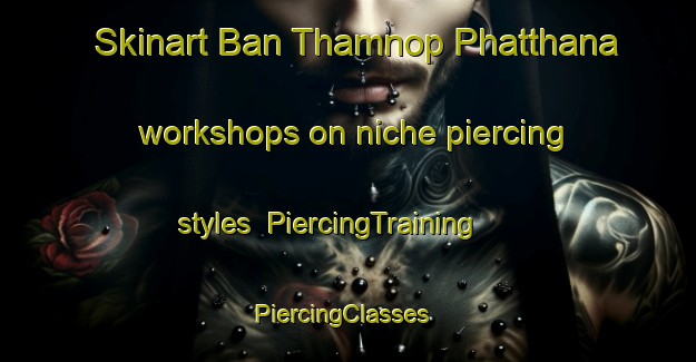 Skinart Ban Thamnop Phatthana workshops on niche piercing styles | PiercingTraining | PiercingClasses | SkinartTraining-Thailand