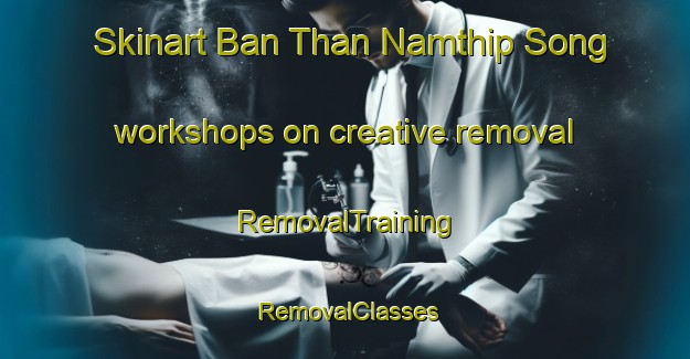 Skinart Ban Than Namthip Song workshops on creative removal | RemovalTraining | RemovalClasses | SkinartTraining-Thailand