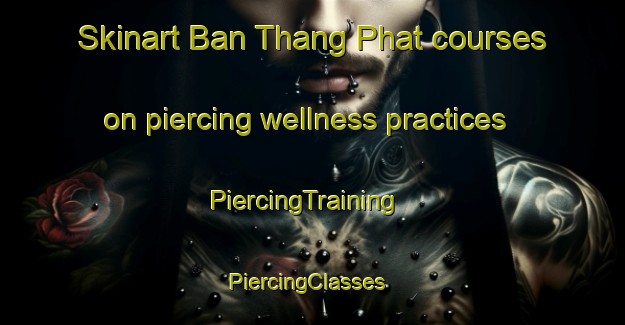Skinart Ban Thang Phat courses on piercing wellness practices | PiercingTraining | PiercingClasses | SkinartTraining-Thailand