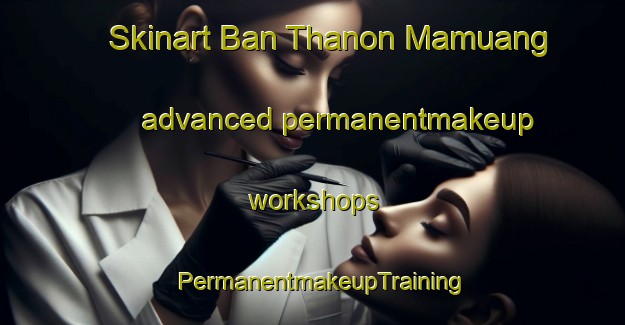Skinart Ban Thanon Mamuang advanced permanentmakeup workshops | PermanentmakeupTraining | PermanentmakeupClasses | SkinartTraining-Thailand