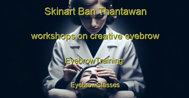 Skinart Ban Thantawan workshops on creative eyebrow | EyebrowTraining | EyebrowClasses | SkinartTraining-Thailand
