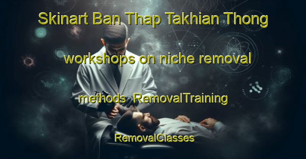 Skinart Ban Thap Takhian Thong workshops on niche removal methods | RemovalTraining | RemovalClasses | SkinartTraining-Thailand