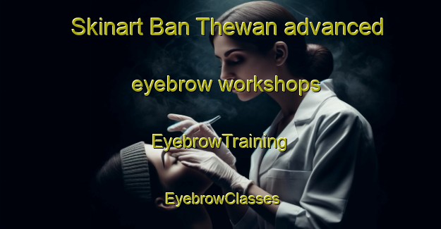 Skinart Ban Thewan advanced eyebrow workshops | EyebrowTraining | EyebrowClasses | SkinartTraining-Thailand