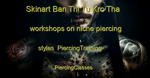 Skinart Ban Thi Tu Kro Tha workshops on niche piercing styles | PiercingTraining | PiercingClasses | SkinartTraining-Thailand