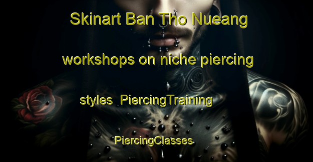 Skinart Ban Tho Nueang workshops on niche piercing styles | PiercingTraining | PiercingClasses | SkinartTraining-Thailand