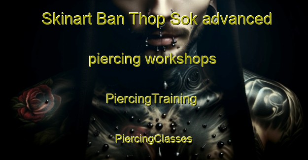 Skinart Ban Thop Sok advanced piercing workshops | #PiercingTraining #PiercingClasses #SkinartTraining-Thailand