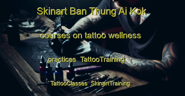 Skinart Ban Thung Ai Kok courses on tattoo wellness practices | TattooTraining | TattooClasses | SkinartTraining-Thailand