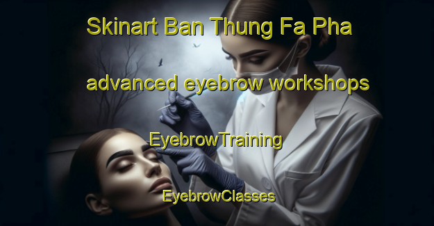 Skinart Ban Thung Fa Pha advanced eyebrow workshops | EyebrowTraining | EyebrowClasses | SkinartTraining-Thailand