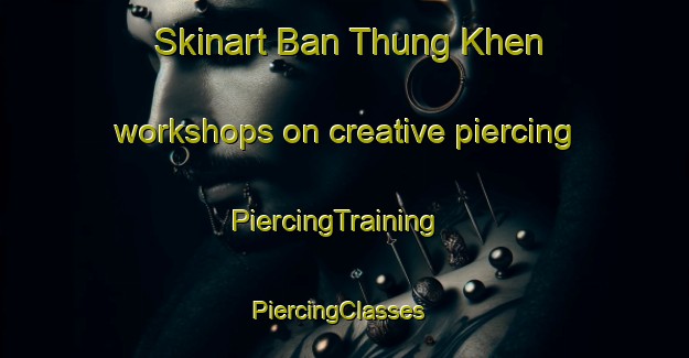 Skinart Ban Thung Khen workshops on creative piercing | PiercingTraining | PiercingClasses | SkinartTraining-Thailand