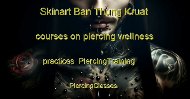 Skinart Ban Thung Kruat courses on piercing wellness practices | PiercingTraining | PiercingClasses | SkinartTraining-Thailand