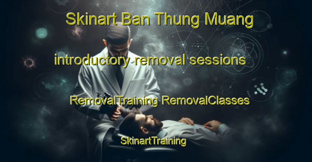 Skinart Ban Thung Muang introductory removal sessions | #RemovalTraining #RemovalClasses #SkinartTraining-Thailand