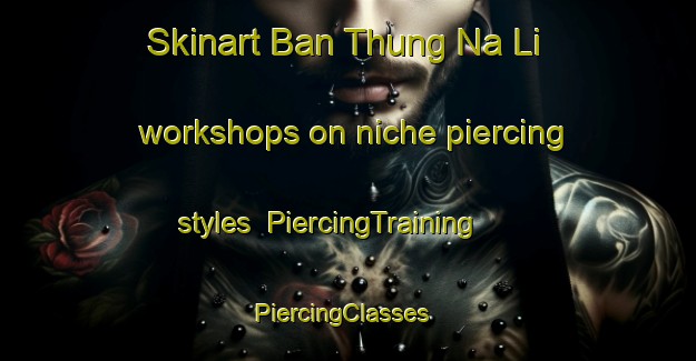 Skinart Ban Thung Na Li workshops on niche piercing styles | PiercingTraining | PiercingClasses | SkinartTraining-Thailand