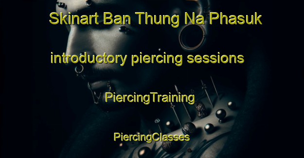 Skinart Ban Thung Na Phasuk introductory piercing sessions | #PiercingTraining #PiercingClasses #SkinartTraining-Thailand