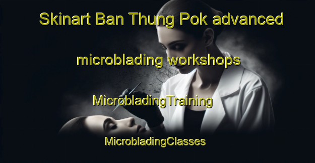 Skinart Ban Thung Pok advanced microblading workshops | MicrobladingTraining | MicrobladingClasses | SkinartTraining-Thailand