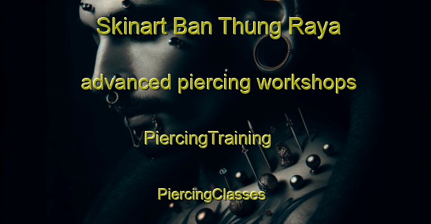Skinart Ban Thung Raya advanced piercing workshops | PiercingTraining | PiercingClasses | SkinartTraining-Thailand