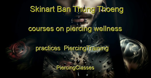 Skinart Ban Thung Thoeng courses on piercing wellness practices | #PiercingTraining #PiercingClasses #SkinartTraining-Thailand