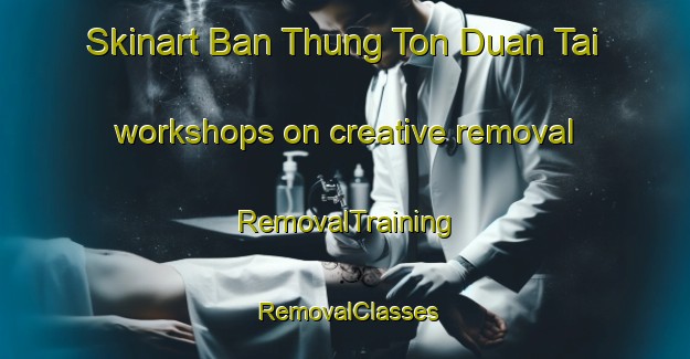 Skinart Ban Thung Ton Duan Tai workshops on creative removal | RemovalTraining | RemovalClasses | SkinartTraining-Thailand