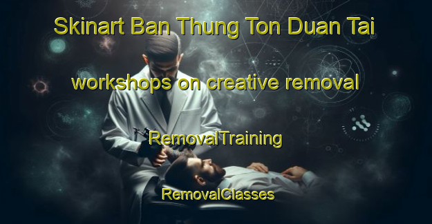 Skinart Ban Thung Ton Duan Tai workshops on creative removal | RemovalTraining | RemovalClasses | SkinartTraining-Thailand