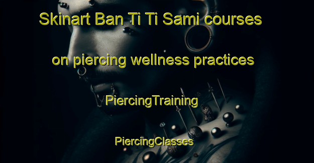 Skinart Ban Ti Ti Sami courses on piercing wellness practices | PiercingTraining | PiercingClasses | SkinartTraining-Thailand