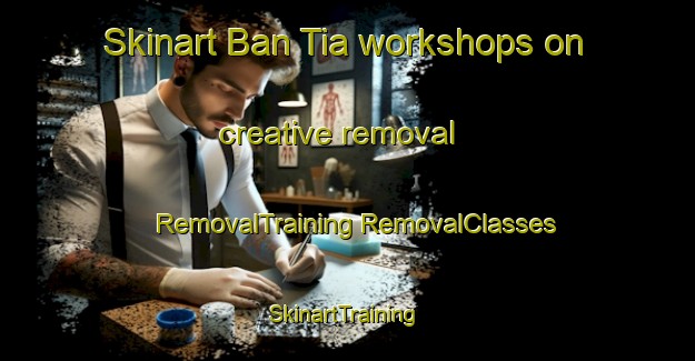 Skinart Ban Tia workshops on creative removal | #RemovalTraining #RemovalClasses #SkinartTraining-Thailand