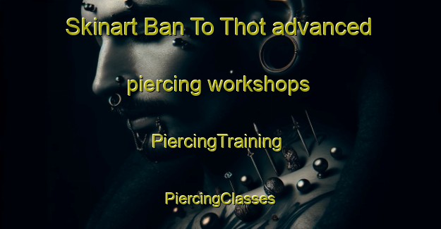 Skinart Ban To Thot advanced piercing workshops | #PiercingTraining #PiercingClasses #SkinartTraining-Thailand