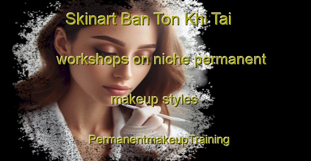 Skinart Ban Ton Khi Tai workshops on niche permanent makeup styles | PermanentmakeupTraining | PermanentmakeupClasses | SkinartTraining-Thailand