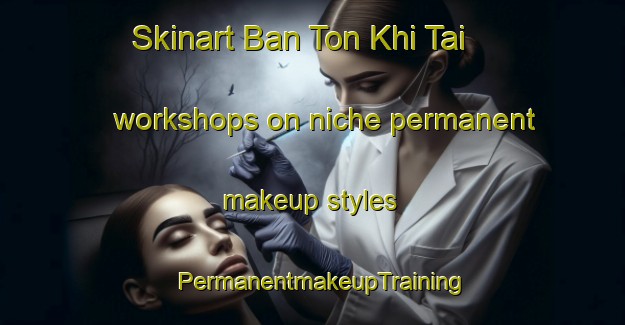 Skinart Ban Ton Khi Tai workshops on niche permanent makeup styles | PermanentmakeupTraining | PermanentmakeupClasses | SkinartTraining-Thailand