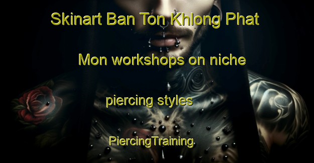 Skinart Ban Ton Khlong Phat Mon workshops on niche piercing styles | PiercingTraining | PiercingClasses | SkinartTraining-Thailand