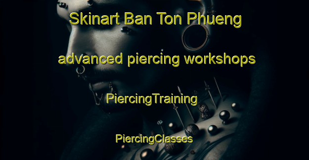 Skinart Ban Ton Phueng advanced piercing workshops | #PiercingTraining #PiercingClasses #SkinartTraining-Thailand