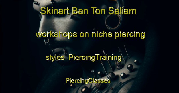 Skinart Ban Ton Saliam workshops on niche piercing styles | PiercingTraining | PiercingClasses | SkinartTraining-Thailand
