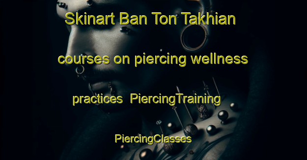 Skinart Ban Ton Takhian courses on piercing wellness practices | #PiercingTraining #PiercingClasses #SkinartTraining-Thailand