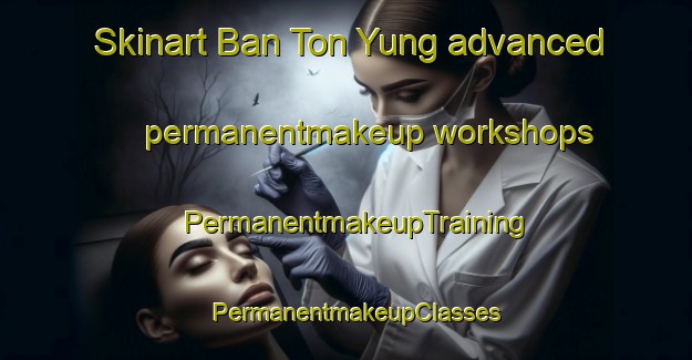 Skinart Ban Ton Yung advanced permanentmakeup workshops | PermanentmakeupTraining | PermanentmakeupClasses | SkinartTraining-Thailand